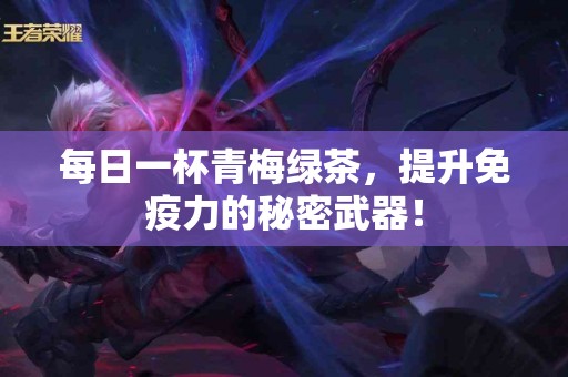 每日一杯青梅绿茶,提升免疫力的秘密武器! 每日一杯青梅绿茶,提升免疫力的秘密武器!