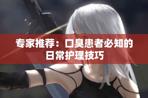 专家推荐：口臭患者必知的日常护理技巧
