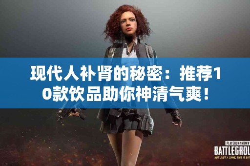 现代人补肾的秘密：推荐10款饮品助你神清气爽！