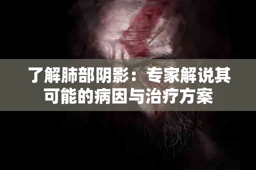 了解肺部阴影：专家解说其可能的病因与治疗方案