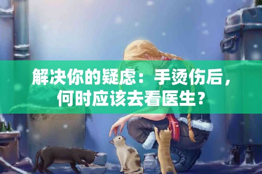 解决你的疑虑：手烫伤后，何时应该去看医生？