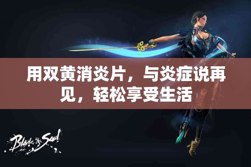 用双黄消炎片，与炎症说再见，轻松享受生活