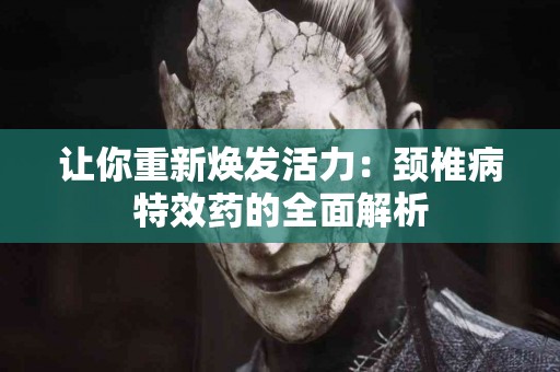让你重新焕发活力：颈椎病特效药的全面解析