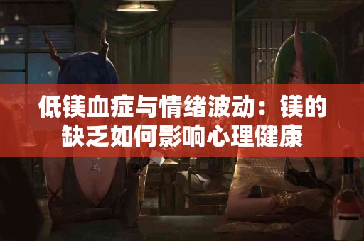 低镁血症与情绪波动：镁的缺乏如何影响心理健康
