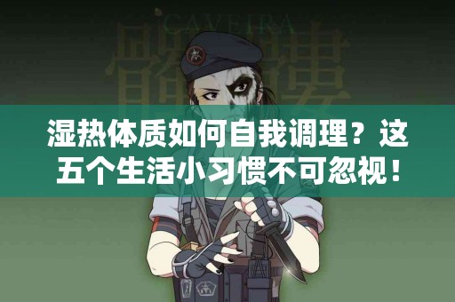 湿热体质如何自我调理?这五个生活小习惯不可忽视! 湿热体质如何自我调理?这五个生活小习惯不可忽视!