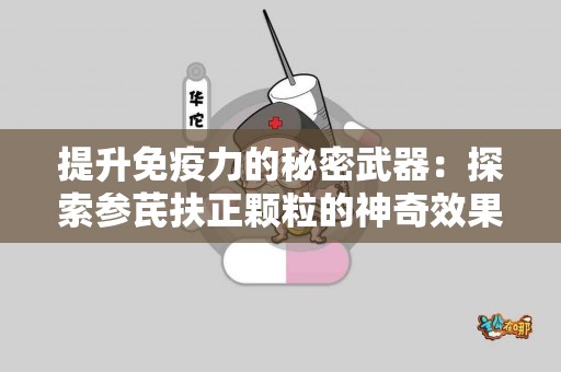 提升免疫力的秘密武器:探索参芪扶正颗粒的神奇效果 提升免疫力的秘密武器:探索参芪扶正颗粒的神奇效果