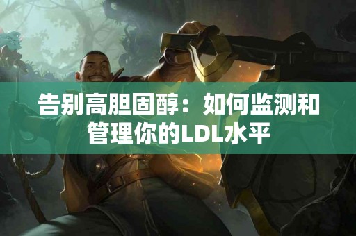 告别高胆固醇：如何监测和管理你的LDL水平