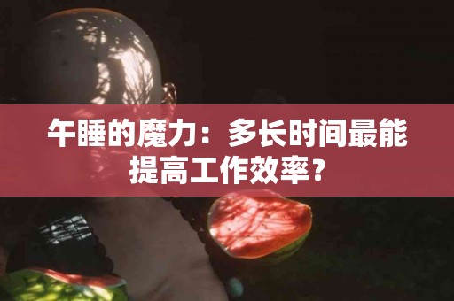 午睡的魔力:多长时间最能提高工作效率? 午睡的魔力:多长时间最能提高工作效率?