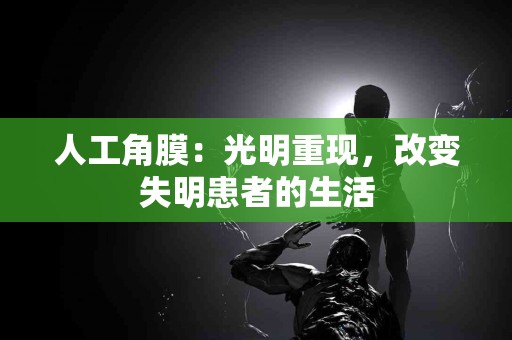 人工角膜:光明重现,改变失明患者的生活 人工角膜:光明重现,改变失明患者的生活