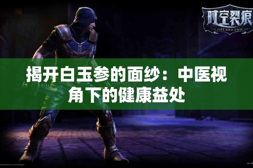 揭开白玉参的面纱:中医视角下的健康益处 揭开白玉参的面纱:中医视角下的健康益处