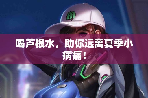 喝芦根水，助你远离夏季小病痛！