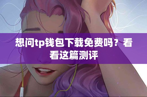 想问tp钱包下载免费吗？看看这篇测评