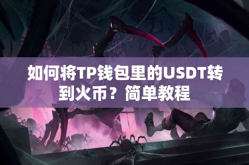 如何将TP钱包里的USDT转到火币?简单教程 如何将TP钱包里的USDT转到火币?简单教程