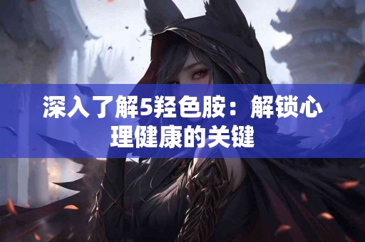 深入了解5羟色胺:解锁心理健康的关键 深入了解5羟色胺:解锁心理健康的关键