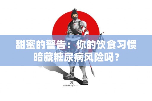 甜蜜的警告：你的饮食习惯暗藏糖尿病风险吗？