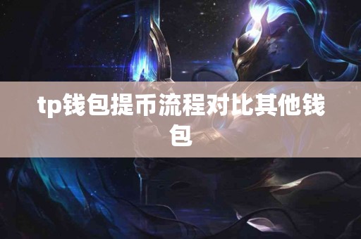 tp钱包提币流程对比其他钱包 tp钱包提币流程对比其他钱包