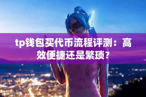 tp钱包买代币流程评测：高效便捷还是繁琐？