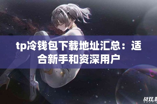 tp冷钱包下载地址汇总：适合新手和资深用户