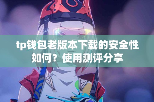 tp钱包老版本下载的安全性如何？使用测评分享