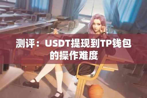 测评：USDT提现到TP钱包的操作难度