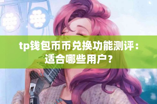 tp钱包币币兑换功能测评：适合哪些用户？
