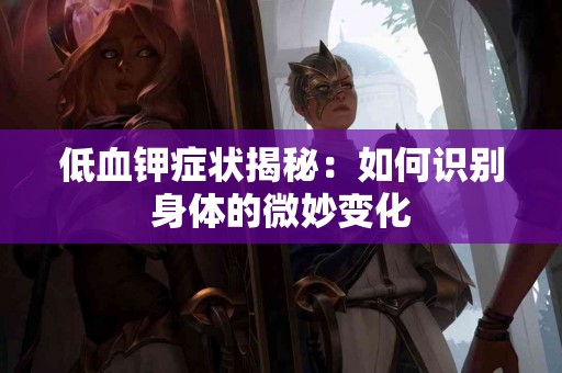 低血钾症状揭秘:如何识别身体的微妙变化 低血钾症状揭秘:如何识别身体的微妙变化