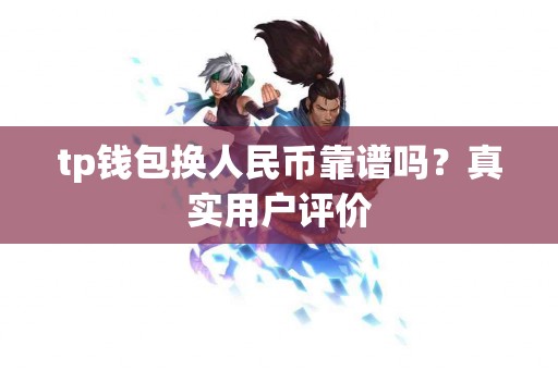 tp钱包换人民币靠谱吗？真实用户评价