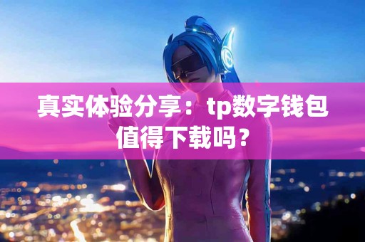 真实体验分享：tp数字钱包值得下载吗？