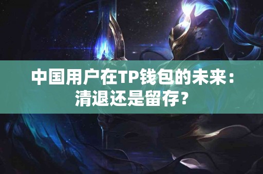 中国用户在TP钱包的未来：清退还是留存？