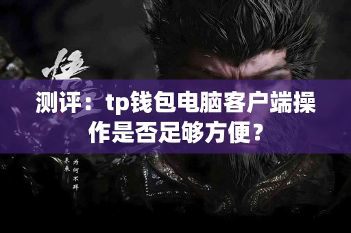 测评：tp钱包电脑客户端操作是否足够方便？