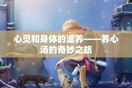 心灵和身体的滋养——养心汤的奇妙之旅 心灵和身体的滋养——养心汤的奇妙之旅