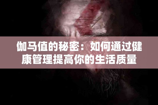 伽马值的秘密:如何通过健康管理提高你的生活质量 伽马值的秘密:如何通过健康管理提高你的生活质量