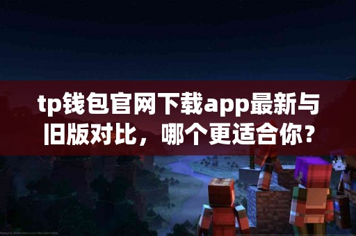 tp钱包官网下载app最新与旧版对比，哪个更适合你？