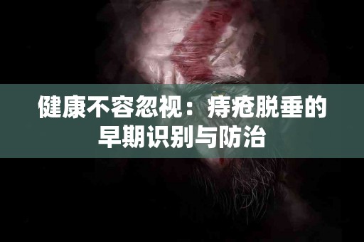 健康不容忽视：痔疮脱垂的早期识别与防治