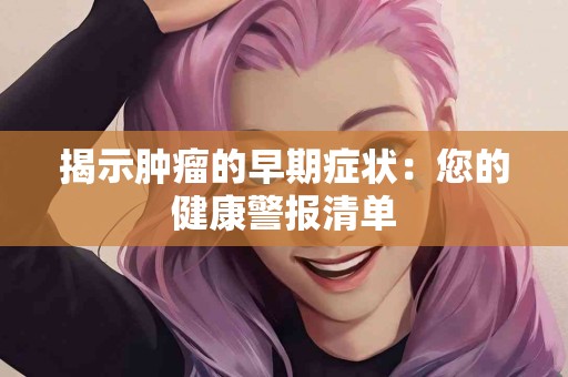 揭示肿瘤的早期症状：您的健康警报清单