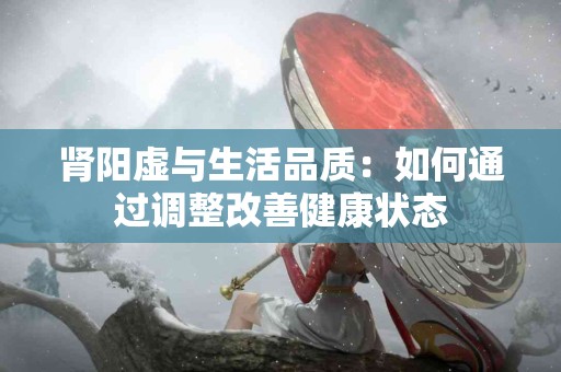 肾阳虚与生活品质:如何通过调整改善健康状态 肾阳虚与生活品质:如何通过调整改善健康状态