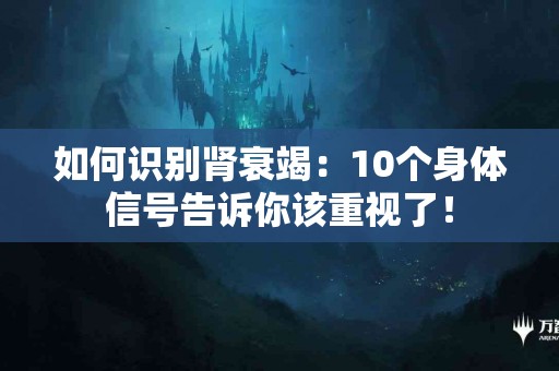 如何识别肾衰竭：10个身体信号告诉你该重视了！