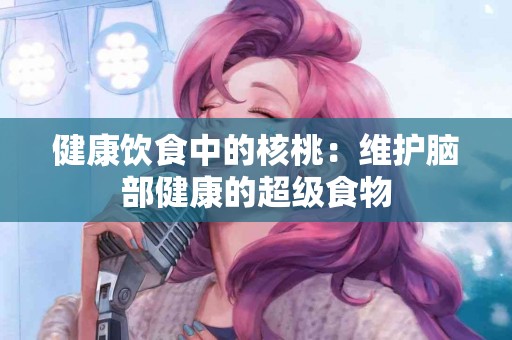 健康饮食中的核桃：维护脑部健康的超级食物