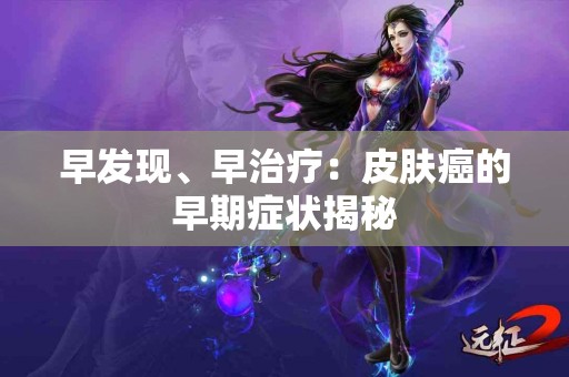 早发现、早治疗：皮肤癌的早期症状揭秘