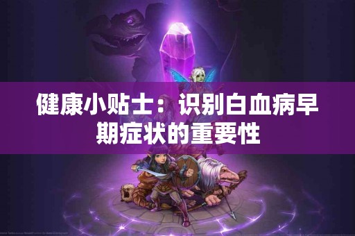 健康小贴士：识别白血病早期症状的重要性