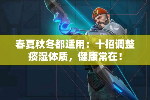 春夏秋冬都适用：十招调整痰湿体质，健康常在！