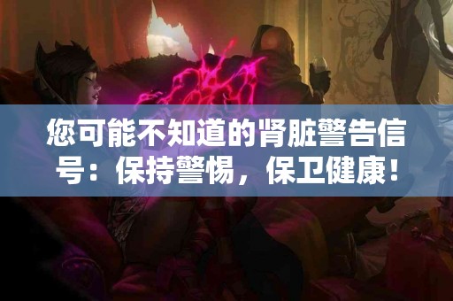您可能不知道的肾脏警告信号：保持警惕，保卫健康！