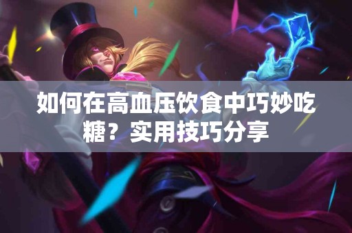 如何在高血压饮食中巧妙吃糖？实用技巧分享