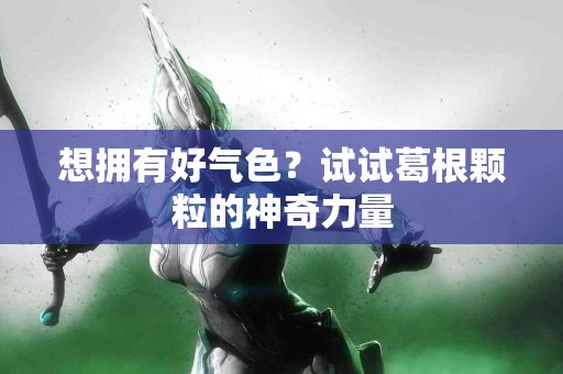 想拥有好气色？试试葛根颗粒的神奇力量