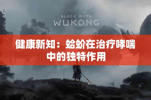 健康新知:蛤蚧在治疗哮喘中的独特作用 健康新知:蛤蚧在治疗哮喘中的独特作用