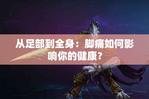 从足部到全身：脚痛如何影响你的健康？