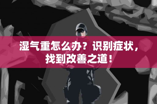 湿气重怎么办?识别症状,找到改善之道! 湿气重怎么办?识别症状,找到改善之道!