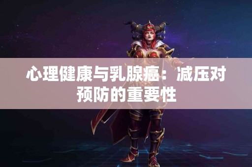 心理健康与乳腺癌:减压对预防的重要性 心理健康与乳腺癌:减压对预防的重要性