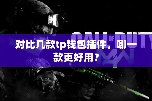对比几款tp钱包插件,哪一款更好用? 对比几款tp钱包插件,哪一款更好用?