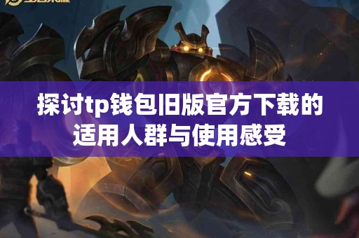 探讨tp钱包旧版官方下载的适用人群与使用感受 探讨tp钱包旧版官方下载的适用人群与使用感受